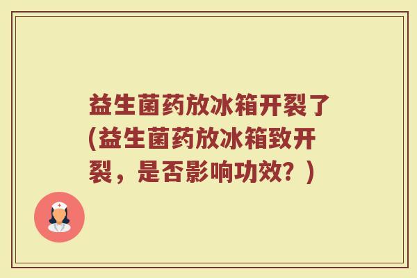 益生菌药放冰箱开裂了(益生菌药放冰箱致开裂，是否影响功效？)