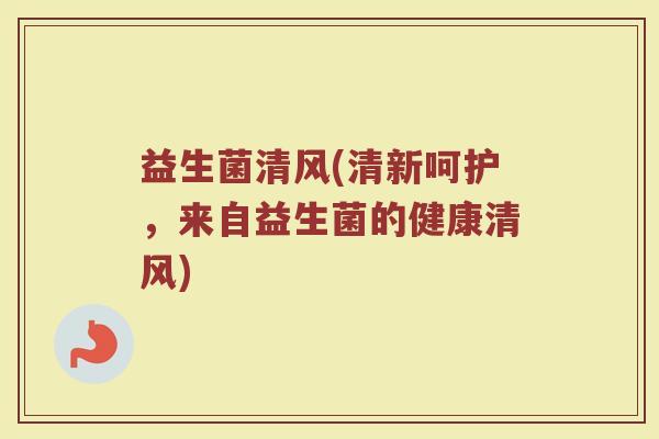 益生菌清风(清新呵护，来自益生菌的健康清风)
