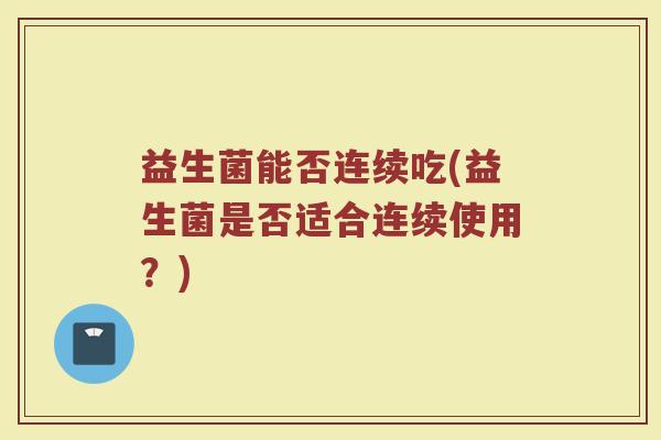 益生菌能否连续吃(益生菌是否适合连续使用?) 益生菌能否连续吃(益生菌是否适合连续使用?)