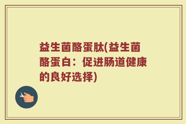 益生菌酪蛋肽(益生菌酪蛋白：促进肠道健康的良好选择)