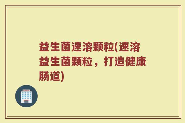 益生菌速溶颗粒(速溶益生菌颗粒，打造健康肠道)