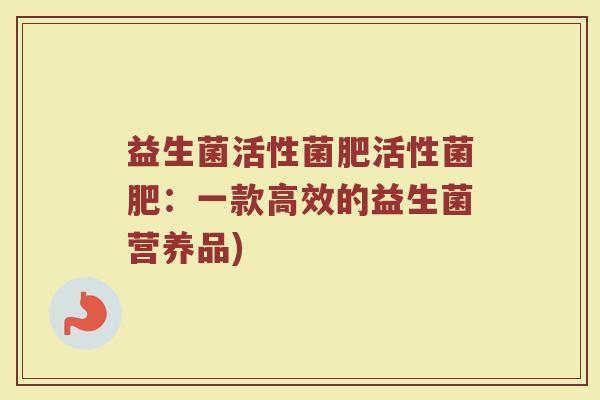 益生菌活性菌肥活性菌肥：一款高效的益生菌营养品)