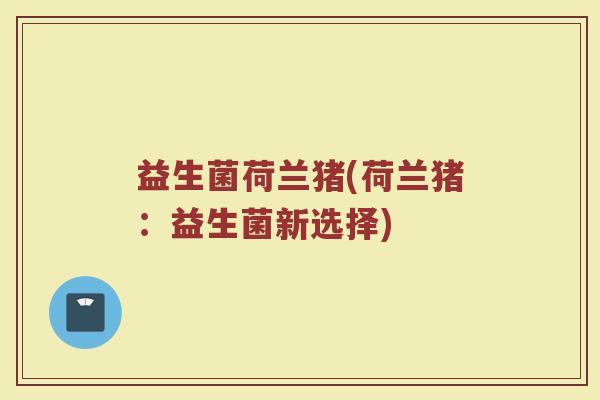 益生菌荷兰猪(荷兰猪：益生菌新选择)