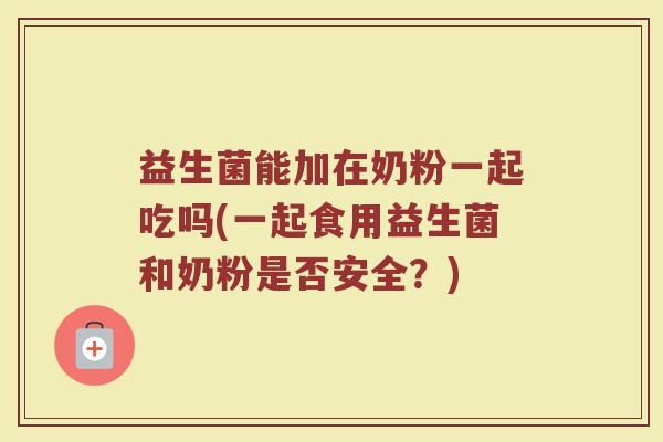 益生菌能加在奶粉一起吃吗(一起食用益生菌和奶粉是否安全？)