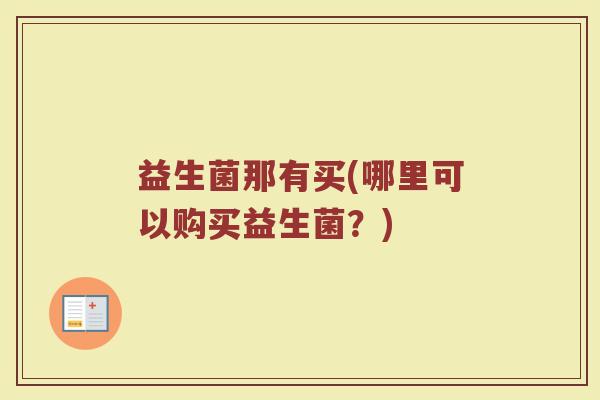 益生菌那有买(哪里可以购买益生菌?) 益生菌那有买(哪里可以购买益生菌?)