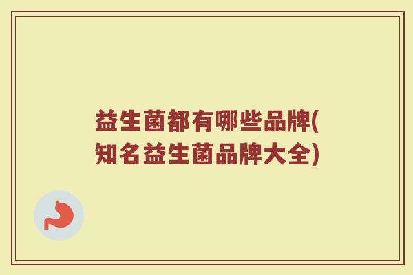 益生菌都有哪些品牌(知名益生菌品牌大全) 益生菌都有哪些品牌(知名益生菌品牌大全)