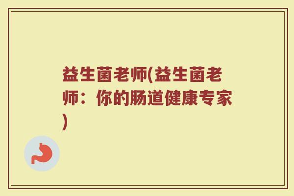益生菌老师(益生菌老师：你的肠道健康专家)