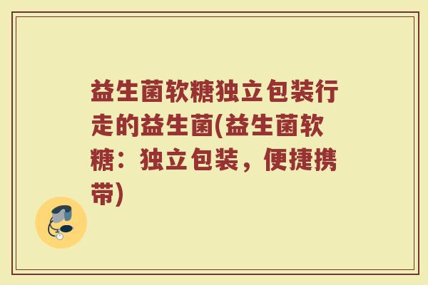 益生菌软糖独立包装行走的益生菌(益生菌软糖：独立包装，便捷携带)