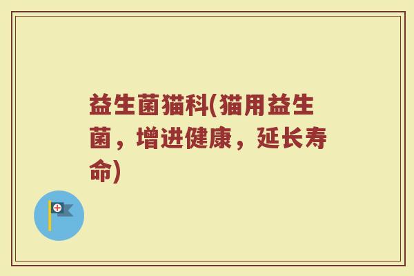 益生菌猫科(猫用益生菌，增进健康，延长寿命)