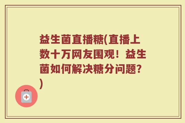 益生菌直播糖(直播上数十万网友围观！益生菌如何解决糖分问题？)