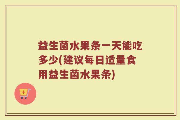 益生菌水果条一天能吃多少(建议每日适量食用益生菌水果条)