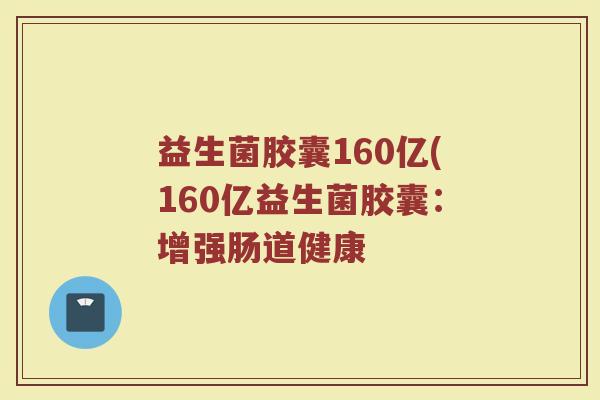 益生菌胶囊160亿(160亿益生菌胶囊：增强肠道健康