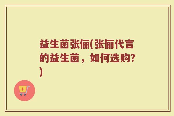 益生菌张俪(张俪代言的益生菌，如何选购？)