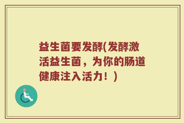 益生菌要发酵(发酵激活益生菌,为你的肠道健康注入活力!) 益生菌要发酵(发酵激活益生菌,为你的肠道健康注入活力!)