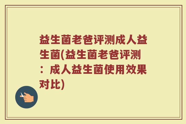 益生菌老爸评测成人益生菌(益生菌老爸评测：成人益生菌使用效果对比)