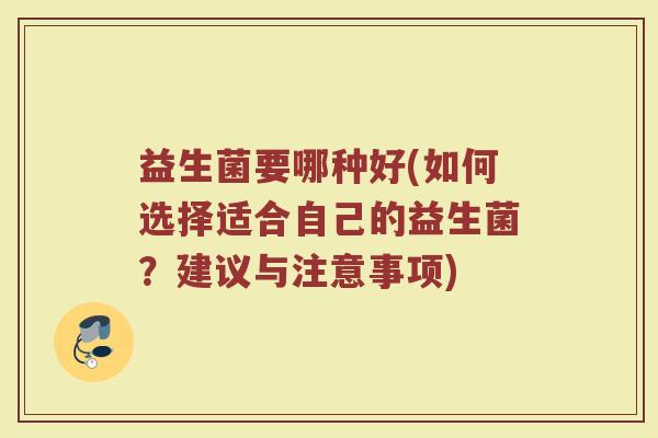 益生菌要哪种好(如何选择适合自己的益生菌？建议与注意事项)