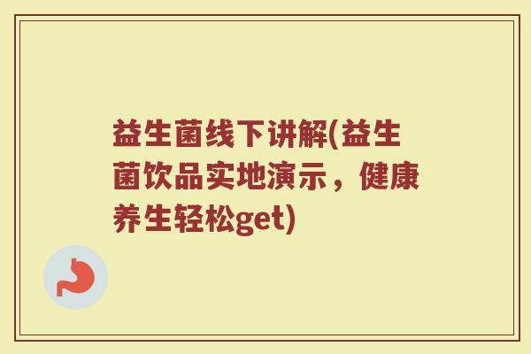 益生菌线下讲解(益生菌饮品实地演示，健康养生轻松get)