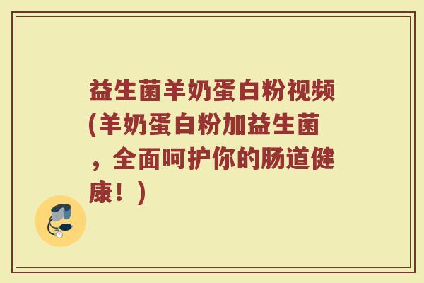 益生菌羊奶蛋白粉视频(羊奶蛋白粉加益生菌，全面呵护你的肠道健康！)
