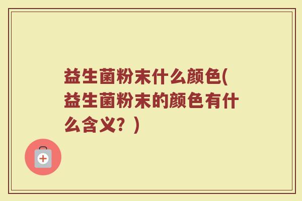 益生菌粉末什么颜色(益生菌粉末的颜色有什么含义？)