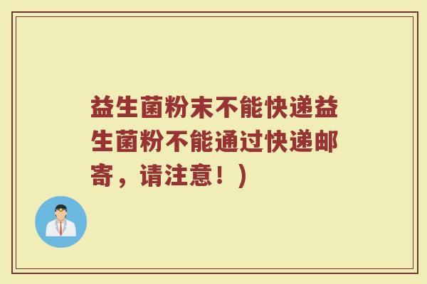 益生菌粉末不能快递益生菌粉不能通过快递邮寄，请注意！)