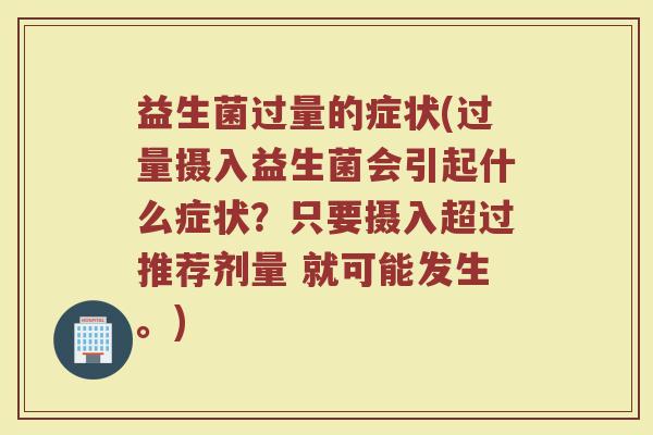 益生菌过量的症状(过量摄入益生菌会引起什么症状？只要摄入超过推荐剂量 就可能发生。)