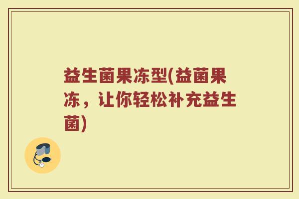 益生菌果冻型(益菌果冻，让你轻松补充益生菌)