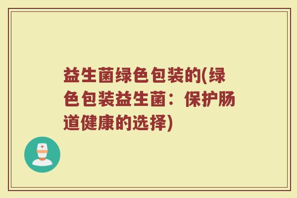 益生菌绿色包装的(绿色包装益生菌：保护肠道健康的选择)