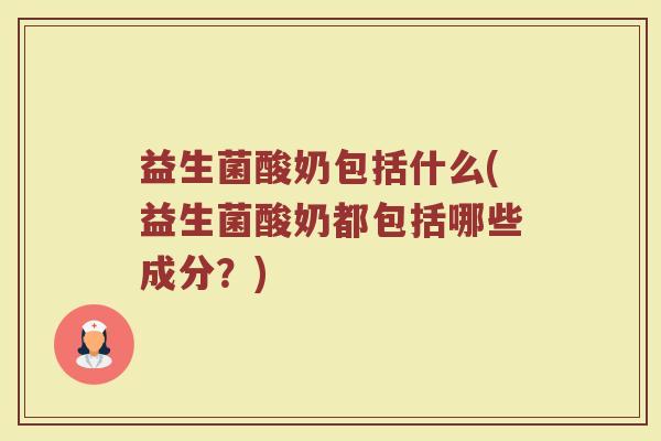益生菌酸奶包括什么(益生菌酸奶都包括哪些成分？)