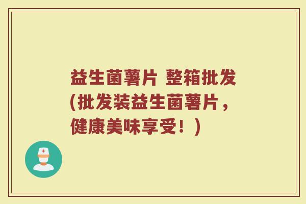 益生菌薯片 整箱批发(批发装益生菌薯片，健康美味享受！)