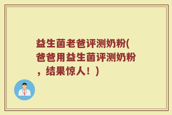 益生菌老爸评测奶粉(爸爸用益生菌评测奶粉,结果惊人!) 益生菌老爸评测奶粉(爸爸用益生菌评测奶粉,结果惊人!)