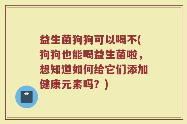 益生菌狗狗可以喝不(狗狗也能喝益生菌啦，想知道如何给它们添加健康元素吗？)