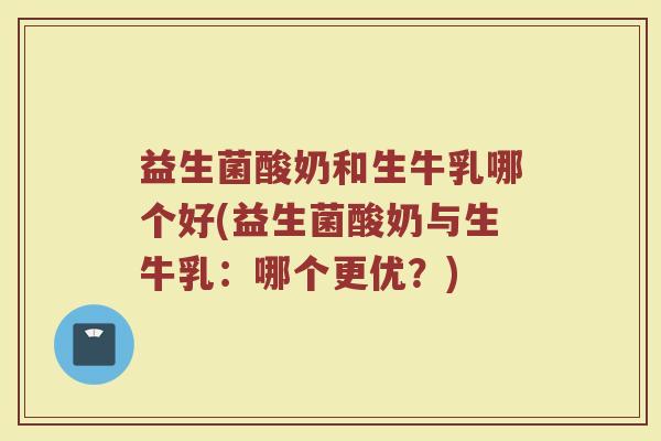 益生菌酸奶和生牛乳哪个好(益生菌酸奶与生牛乳：哪个更优？)