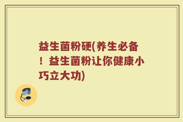 益生菌粉硬(养生必备！益生菌粉让你健康小巧立大功)