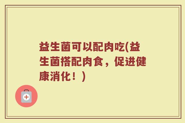 益生菌可以配肉吃(益生菌搭配肉食，促进健康消化！)