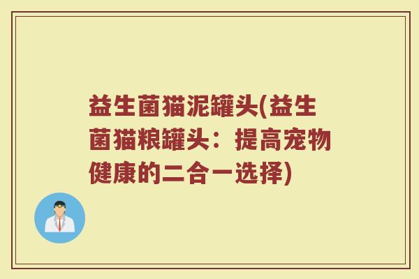益生菌猫泥罐头(益生菌猫粮罐头：提高宠物健康的二合一选择)
