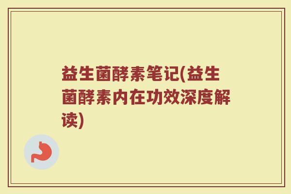 益生菌酵素笔记(益生菌酵素内在功效深度解读)