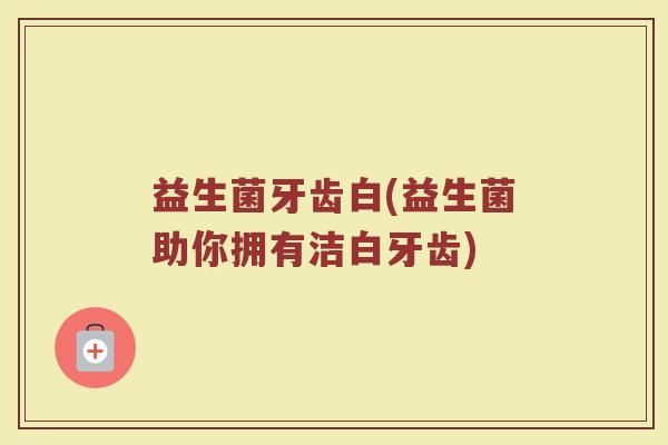 益生菌牙齿白(益生菌助你拥有洁白牙齿)