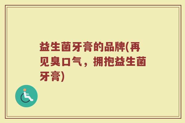 益生菌牙膏的品牌(再见臭口气，拥抱益生菌牙膏)