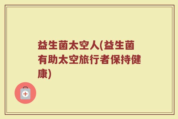 益生菌太空人(益生菌有助太空旅行者保持健康)