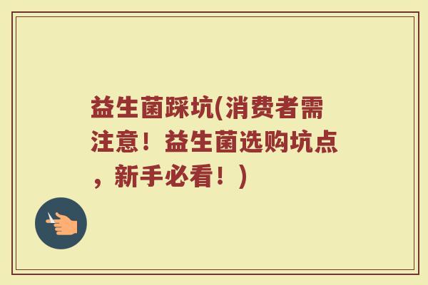 益生菌踩坑(消费者需注意！益生菌选购坑点，新手必看！)