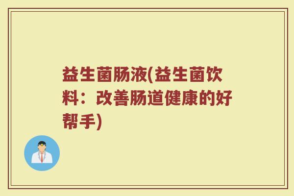 益生菌肠液(益生菌饮料：改善肠道健康的好帮手)