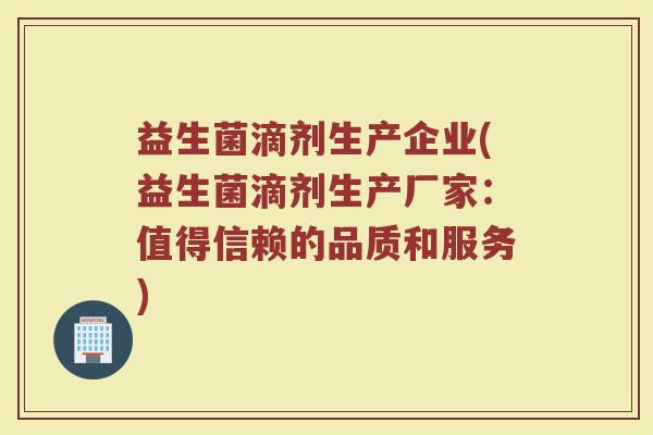 益生菌滴剂生产企业(益生菌滴剂生产厂家：值得信赖的品质和服务)