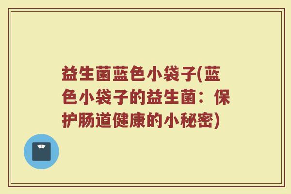 益生菌蓝色小袋子(蓝色小袋子的益生菌：保护肠道健康的小秘密)