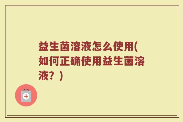 益生菌溶液怎么使用(如何正确使用益生菌溶液？)
