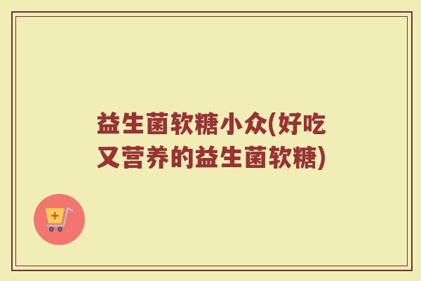 益生菌软糖小众(好吃又营养的益生菌软糖)