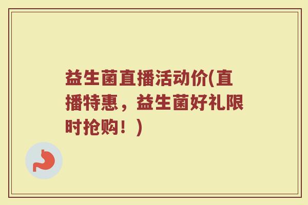 益生菌直播活动价(直播特惠，益生菌好礼限时抢购！)