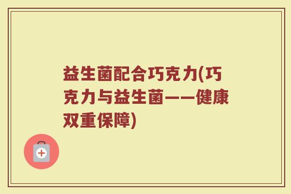 益生菌配合巧克力(巧克力与益生菌——健康双重保障)