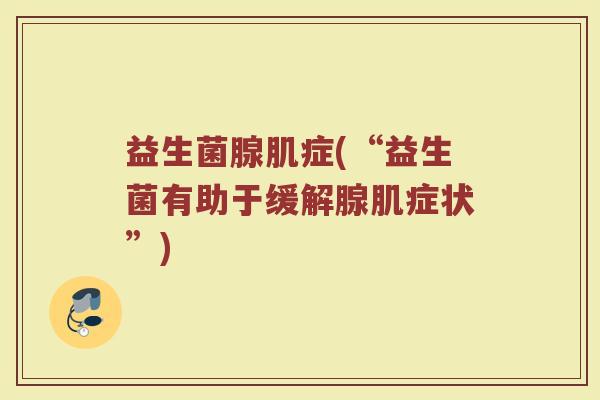 益生菌腺肌症(“益生菌有助于缓解腺肌症状”) 益生菌腺肌症(“益生菌有助于缓解腺肌症状”)