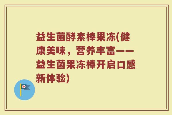 益生菌酵素棒果冻(健康美味，营养丰富——益生菌果冻棒开启口感新体验)