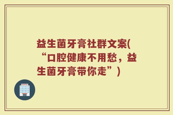 益生菌牙膏社群文案(“口腔健康不用愁，益生菌牙膏带你走”)